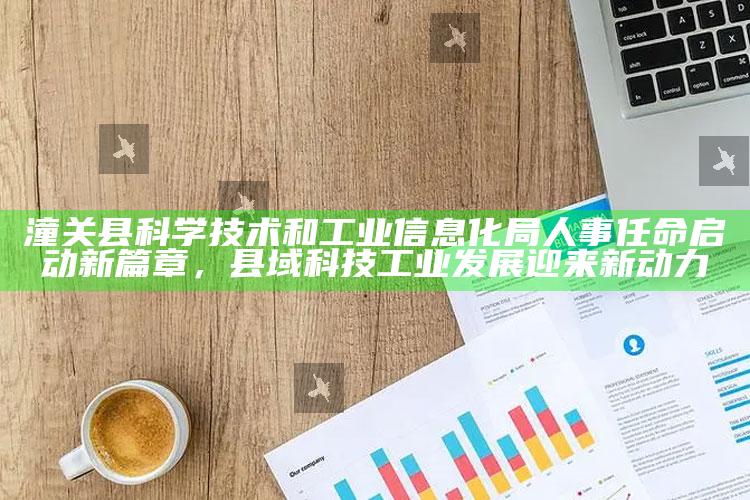 新澳今天最新资料网站，潼关县科学技术和工业信息化局人事任命启动新篇章，县域科技工业发展迎来新动力