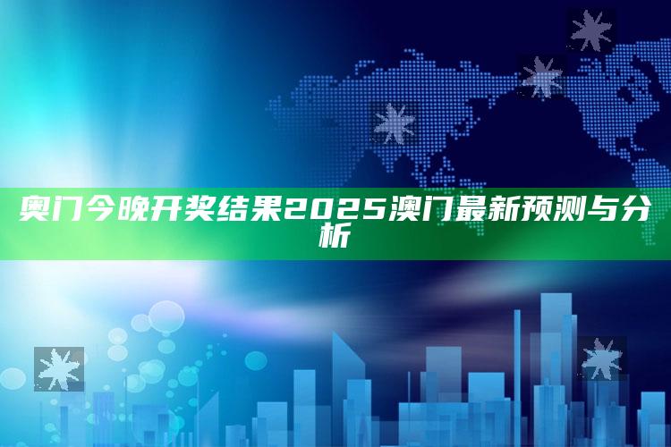 澳门开奖记录2025年今晚，奥门今晚开奖结果2025澳门最新预测与分析