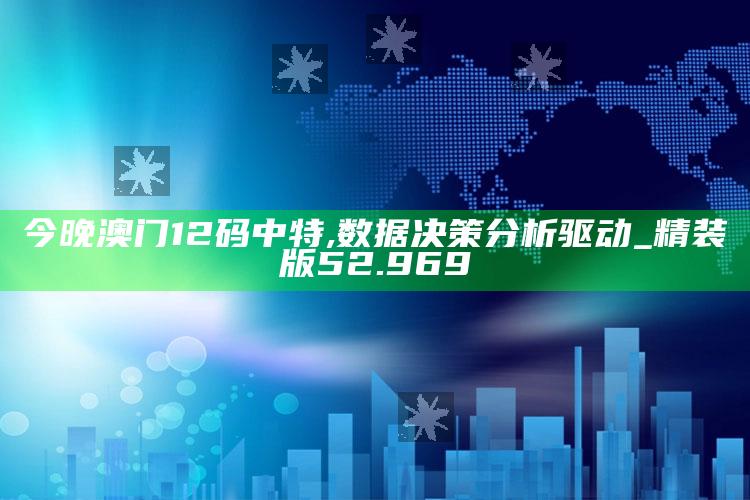 澳门最快最准的资料免费大全，今晚澳门12码中特,数据决策分析驱动_精装版52.969