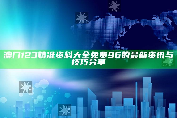 开奖结果澳门，澳门123精准资料大全免费96的最新资讯与技巧分享