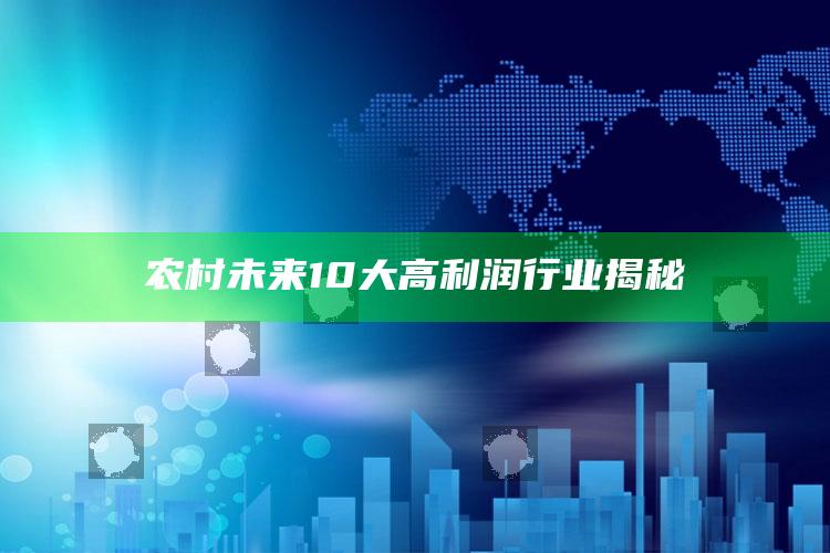 农村未来10大高利润行业揭秘 ,未来5年农村最有前景的行业