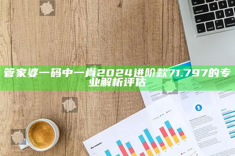 澳门六开奖结果资料查询今天，管家婆一码中一肖2024进阶款71.797的专业解析评估