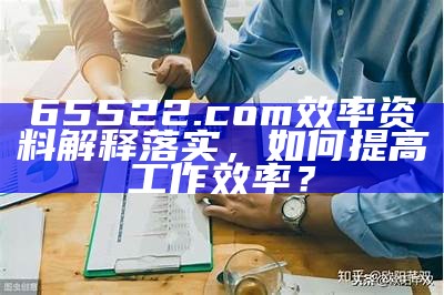 65522.com效率资料解释落实，如何提高工作效率？