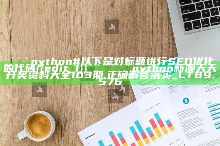 彩民乐+阳光探码图文版，```python
# 以下是对标题进行SEO优化的代码
}
```

```python
新澳天天开奖资料大全103期,正确解答落实_LT89.576