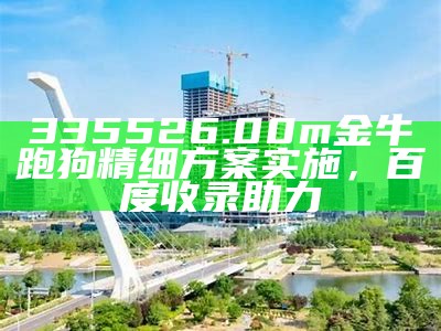 335526.00m金牛跑狗精细方案实施，百度收录助力