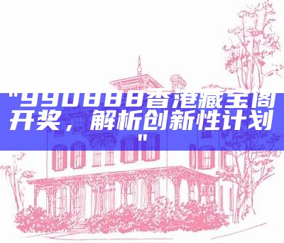 "990888香港藏宝阁开奖，解析创新性计划"