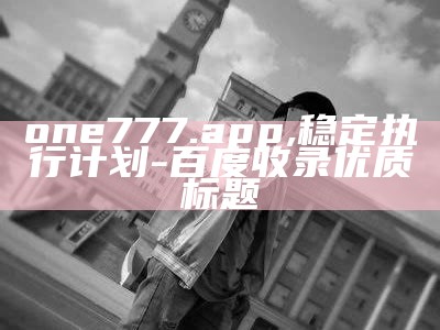 one777.app, 稳定执行计划- 百度收录优质标题