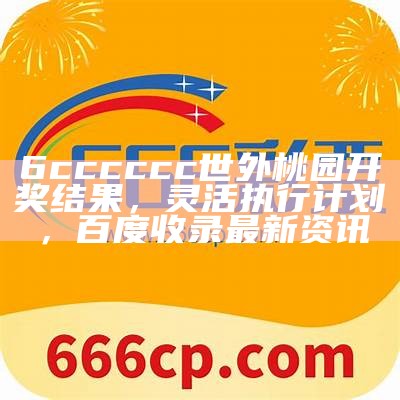 6cccccc世外桃园开奖结果，灵活执行计划，百度收录最新资讯