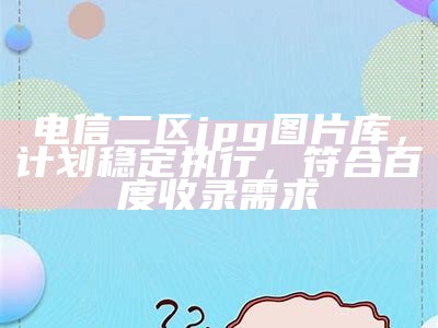 电信二区jpg图片库，计划稳定执行，符合百度收录需求