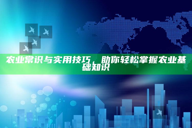 农业常识与实用技巧，助你轻松掌握农业基础知识 ,农业相关知识点总结