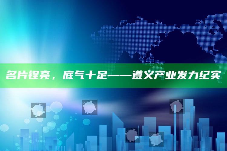 2025澳门免费精准资料大全，名片锃亮，底气十足——遵义产业发力纪实