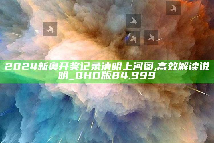 澳门开奖结果+开奖记录2021年今晚，2024新奥开奖记录清明上河图,高效解读说明_QHD版84.999