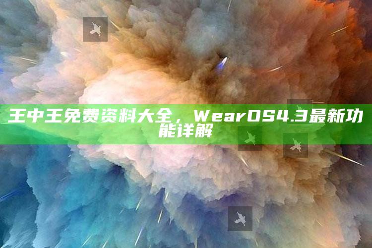 2025年澳门今晚开奖结果记录，王中王免费资料大全，Wear OS 4.3最新功能详解