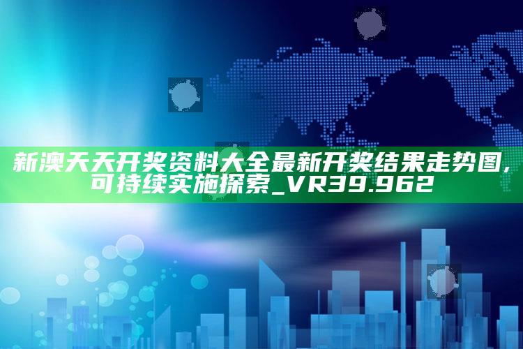 澳门2025最准免费资料大全，新澳天天开奖资料大全最新开奖结果走势图,可持续实施探索_VR39.962