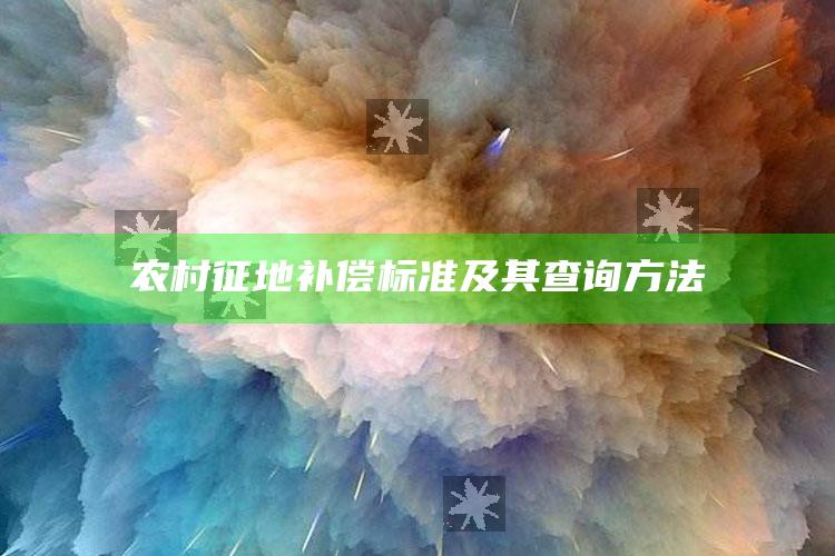 农村征地补偿标准及其查询方法 ,农村征地补偿标准及其查询方法是什么