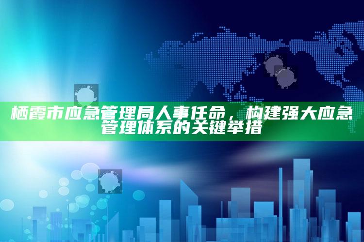 香港历史开奖记录查询结果2019，栖霞市应急管理局人事任命，构建强大应急管理体系的关键举措