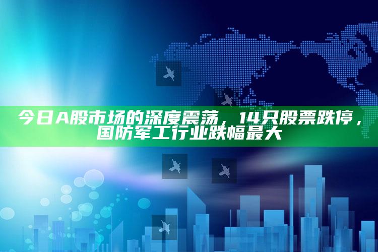 新澳今天最新资料，今日A股市场的深度震荡，14只股票跌停，国防军工行业跌幅最大