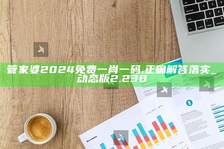 今晚澳门开奖结果2025，管家婆2024免费一肖一码,正确解答落实_动态版2.238