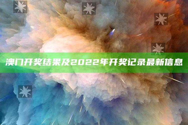 澳门一码一肖100%精准，澳门开奖结果及2022年开奖记录最新信息