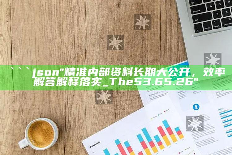 澳门资料宝马论坛，```json
"精准内部资料长期大公开，效率解答解释落实_The53.65.26"