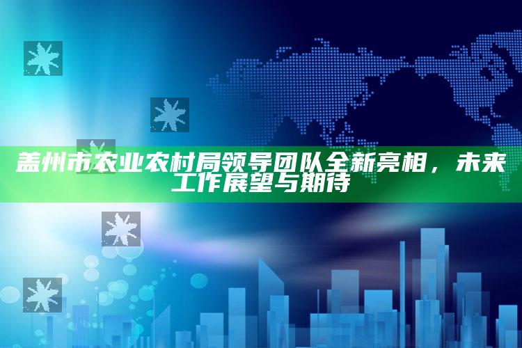 管家婆2024免费资料使用方法，盖州市农业农村局领导团队全新亮相，未来工作展望与期待