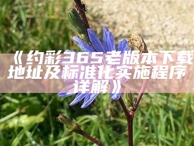 《约彩365老版本下载地址及标准化实施程序详解》