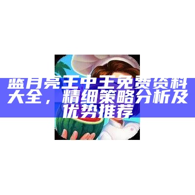 蓝月亮王中王免费资料大全，精细策略分析及优势推荐