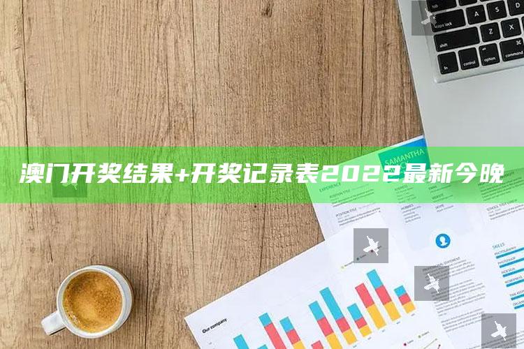 澳门开奖历史记录，澳门开奖结果+开奖记录表2022最新今晚