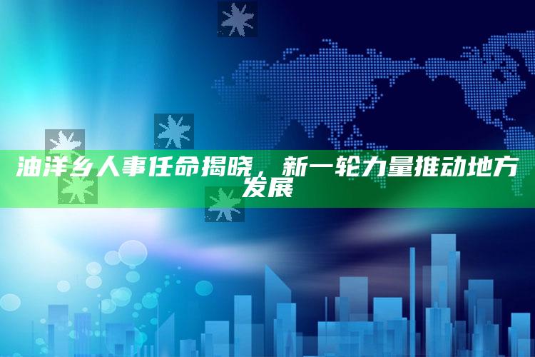 管家婆2024免费资料使用方法，油洋乡人事任命揭晓，新一轮力量推动地方发展