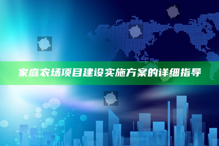 家庭农场项目建设实施方案的详细指导 ,家庭农场项目建设实施方案的详细指导思想