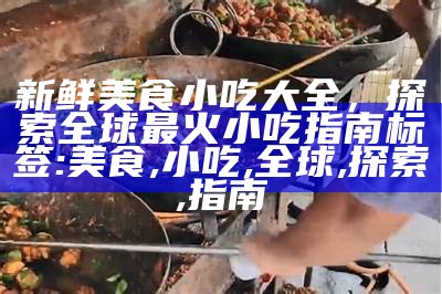 新鲜美食小吃大全，探索全球最火小吃指南

标签: 美食, 小吃, 全球, 探索, 指南