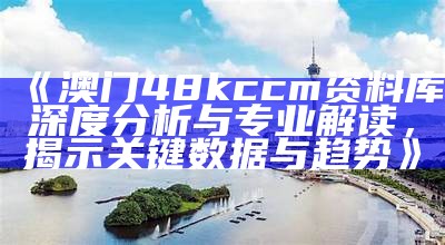 《澳门48kccm资料库深度分析与专业解读，揭示关键数据与趋势》