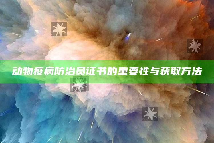 动物疫病防治员证书的重要性与获取方法 ,动物疫病防治员报名网址