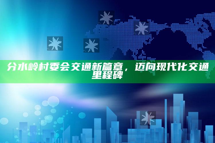 澳门一码一肖100%精准，分水岭村委会交通新篇章，迈向现代化交通里程碑