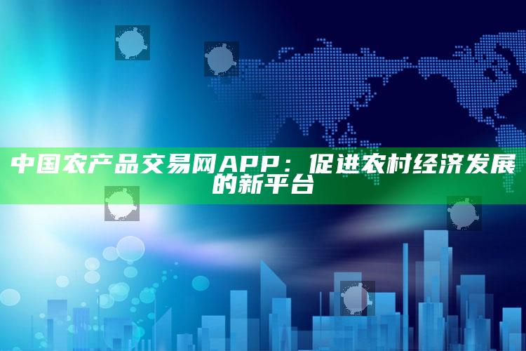 中国农产品交易网APP：促进农村经济发展的新平台 ,中国农产品交易网下载