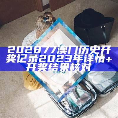 202877 澳门历史开奖记录2023年详情+开奖结果核对