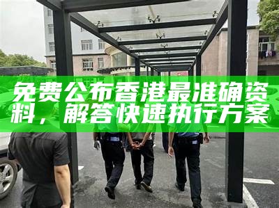 免费公布香港最准确资料，解答快速执行方案