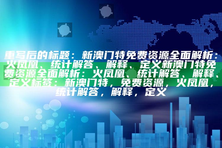 重写后的标题：新澳门特免费资源全面解析：火凤凰、统计解答、解释、定义

新澳门特免费资源全面解析：火凤凰、统计解答、解释、定义
标签：新澳门特，免费资源，火凤凰，统计解答，解释，定义