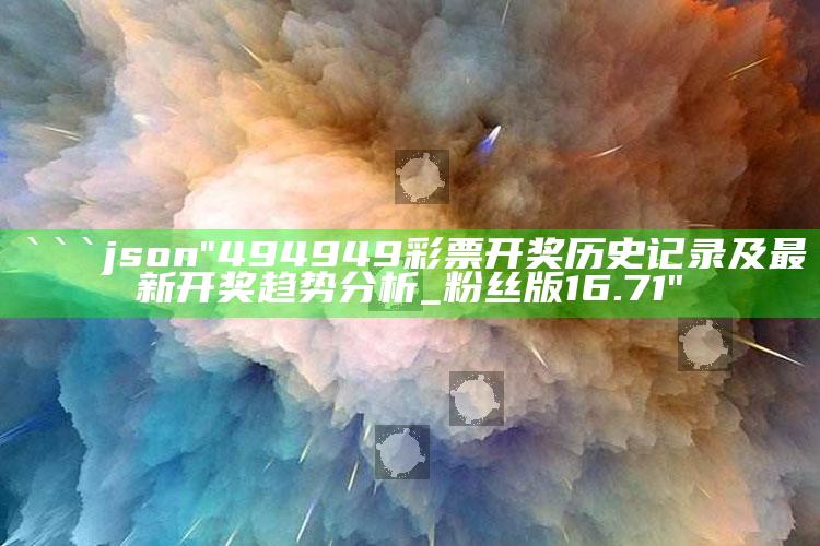 澳门官网聚宝盆4917cc，```json
"494949彩票开奖历史记录及最新开奖趋势分析_粉丝版16.71"