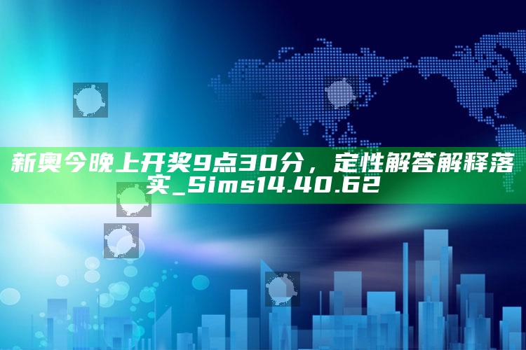 马会澳门正版资料查询，新奥今晚上开奖9点30分，定性解答解释落实_Sims14.40.62