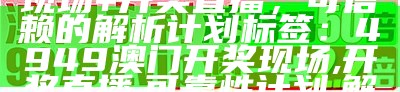 标题：4949澳门开奖现场+开奖直播，可信赖的解析计划

标签：4949澳门开奖现场, 开奖直播, 可靠性计划, 解析, GM版, SEO