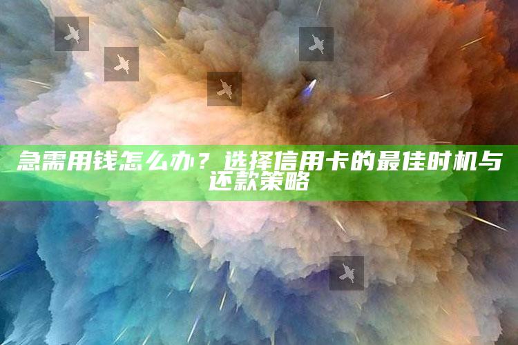 急需用钱怎么办？选择信用卡的最佳时机与还款策略 ,急用钱信用卡怎么借钱