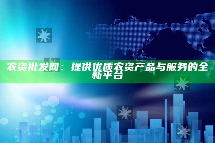 农资批发网：提供优质农资产品与服务的全新平台 ,农资厂家直销平台商城