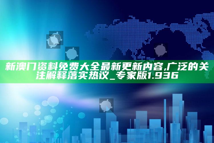 香港开彩开奖+结果202202，新澳门资料免费大全最新更新内容,广泛的关注解释落实热议_专家版1.936