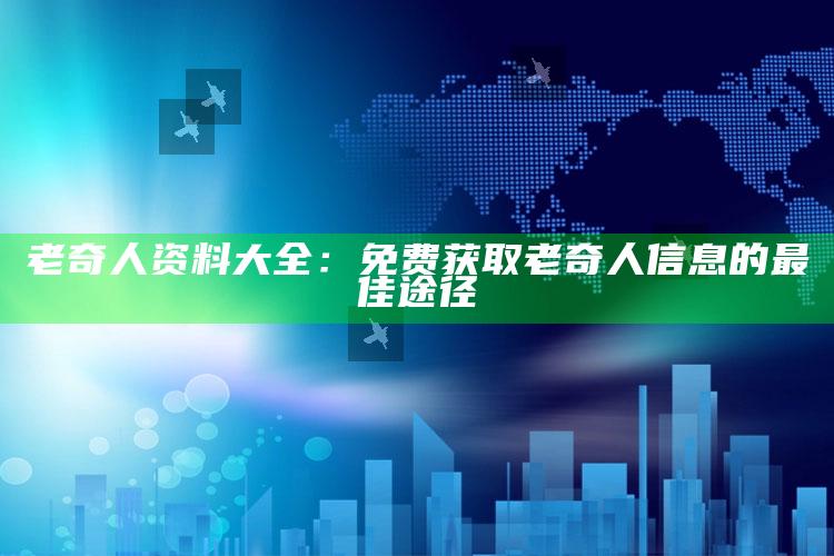 澳门六开奖结果资料查询最新，老奇人资料大全：免费获取老奇人信息的最佳途径