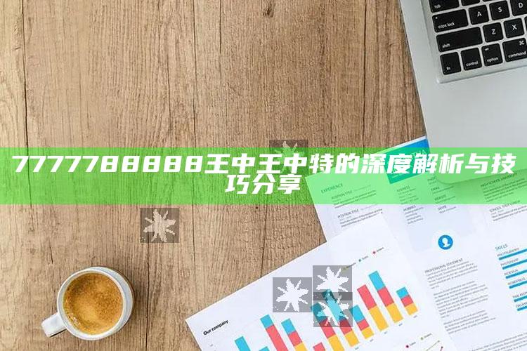 4949澳门免费资料大全特色，7777788888王中王中特的深度解析与技巧分享