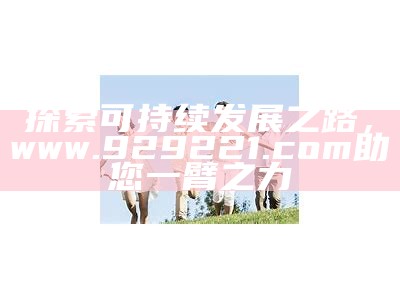 探索可持续发展之路，www.929221.com助您一臂之力