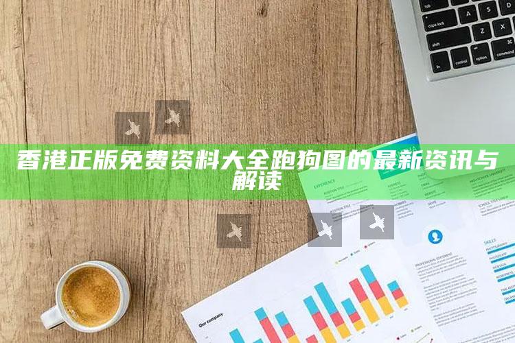 澳门一码一肖100%精准，香港正版免费资料大全跑狗图的最新资讯与解读