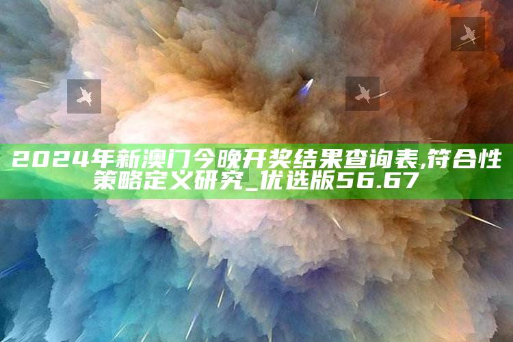 澳门三肖三码期期准免费澳，2024年新澳门今晚开奖结果查询表,符合性策略定义研究_优选版56.67