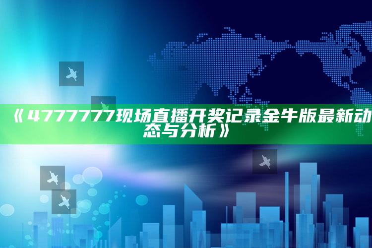 2025澳门资料大全免费，《4777777现场直播开奖记录金牛版最新动态与分析》